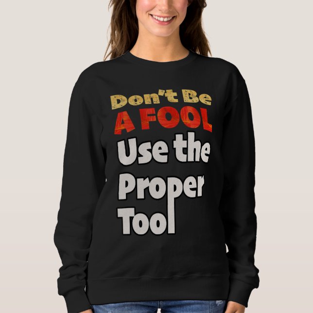 Don't Be A Fool Use The Proper Tool Workplace Safe Sweatshirt (Front)