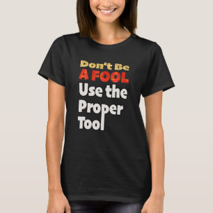 Don't Be A Fool Use The Proper Tool Workplace Safe T-Shirt