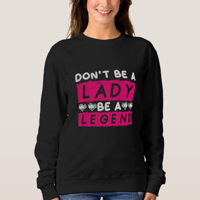 Dont Be A Lady Be A Legend Women Empowerment Femin Sweatshirt (Front)