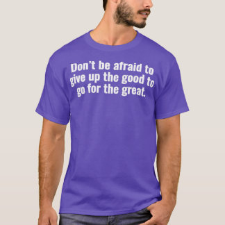 Dont be afraid to give up the good to go for the g T-Shirt