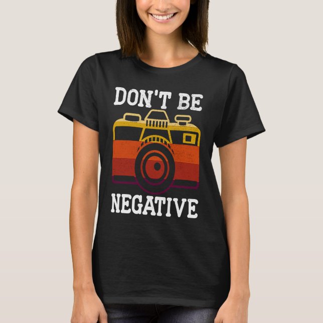 Don't Be Negative Photography Camera Picture Photo T-Shirt (Front)