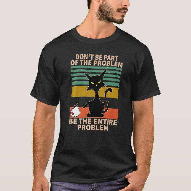 Dont Be Part Of The Problem, Be The Entire Problem T-Shirt (Front)