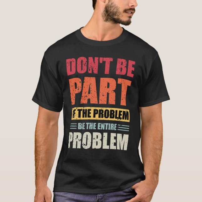 Don't Be Part Of The Problem Be The Entire Problem T-Shirt (Front)