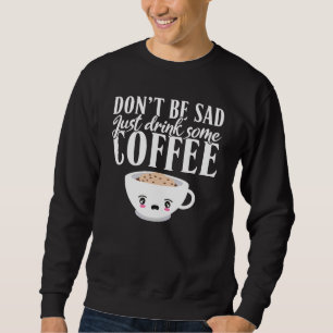 Dont Be Sad Just Drink Some Coffee Sweatshirt
