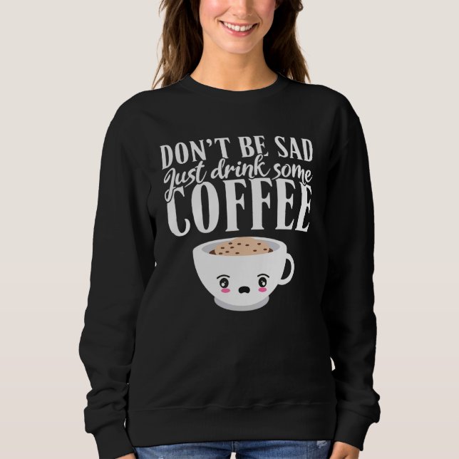 Dont Be Sad Just Drink Some Coffee Sweatshirt (Front)
