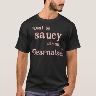 Dont Be Saucy With Me Bearnaise T-Shirt