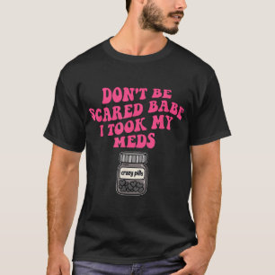 Don'T Be Scared Babe I Took My Meds T-Shirt