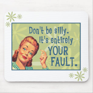 Don't be silly, it's entirely your fault. mouse pad