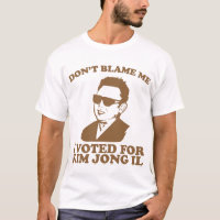 Don't Blam Me, I Voted for Kim Jong Il T-Shirt