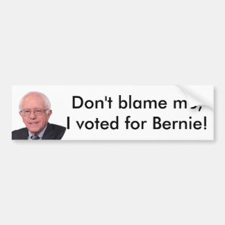 Don't blame me I voted for Bernie! bumper sticker