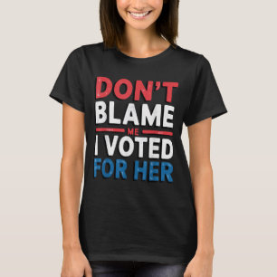 Dont Blame Me I Voted For Her Shirt Funny Politica
