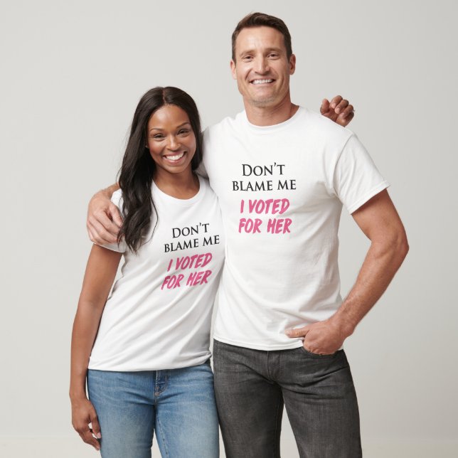Don't Blame Me, I Voted For Her T-Shirt (Unisex)