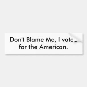 Don't Blame Me, I voted for the American. Bumper Sticker