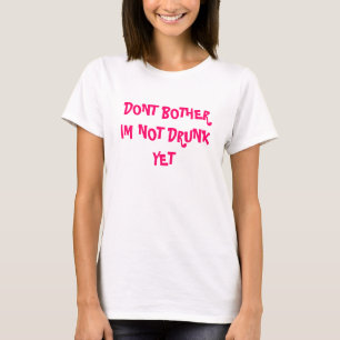 DONT BOTHER IM NOT DRUNK YET T-Shirt