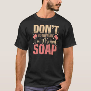 Don't Bother Me I'm Making Soaps Soap Maker Soap D T-Shirt