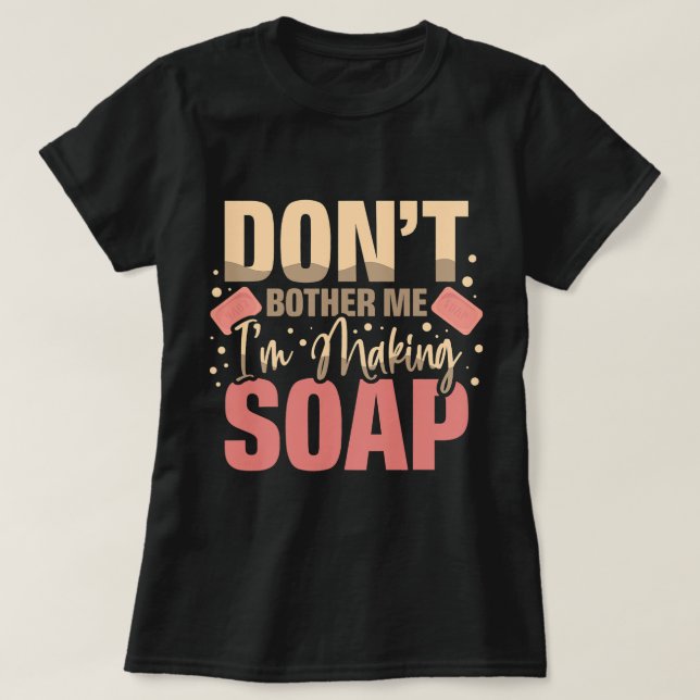 Dont Bother Me Im Making Soaps Soap Maker Soap Dea T-Shirt (Design Front)