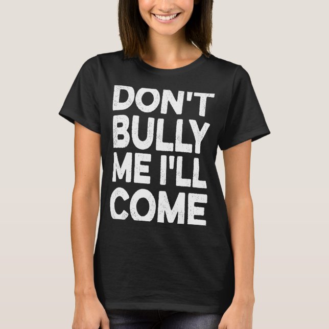 Don't Bully Me I'll Come T-Shirt (Front)