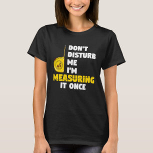 don't disturb me I'm measuring it once carpenters T-Shirt