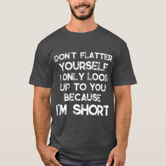 Dont Flatter Yourself Only Look Up o You Because T-Shirt