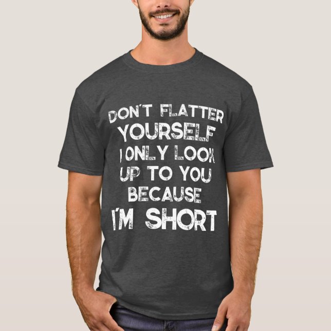 Dont Flatter Yourself Only Look Up o You Because T-Shirt (Front)