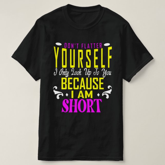 Don't Flatter Yourself Only Look Up To You Because T-Shirt (Design Front)