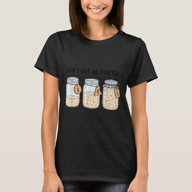 Dont Get Started Funny Sourdough Baking Bread T-Shirt (Front)