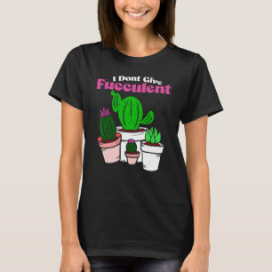 Don't Give Fucculent  Plant Gardening Of Cactus  C T-Shirt