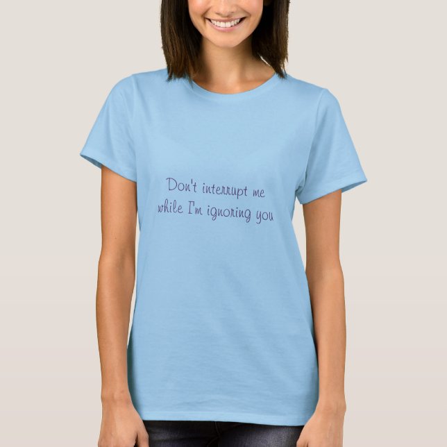 Don't interrupt me while I'm ignoring you T-Shirt (Front)