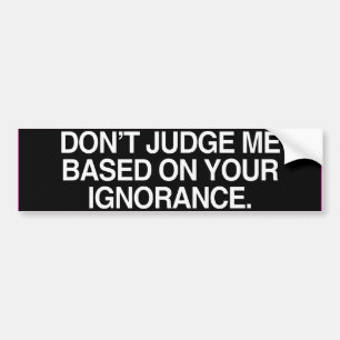 DON'T JUDGE ME BASED ON YOUR IGNORANCE.png Bumper Sticker