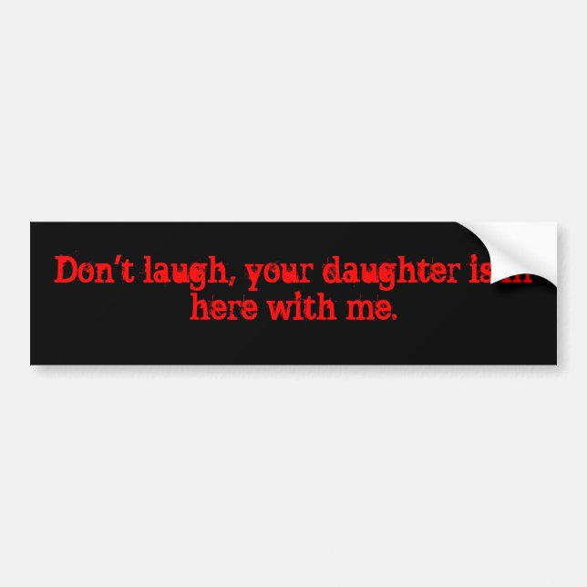 Don't laugh, your daughter is in here with me. bumper sticker (Front)