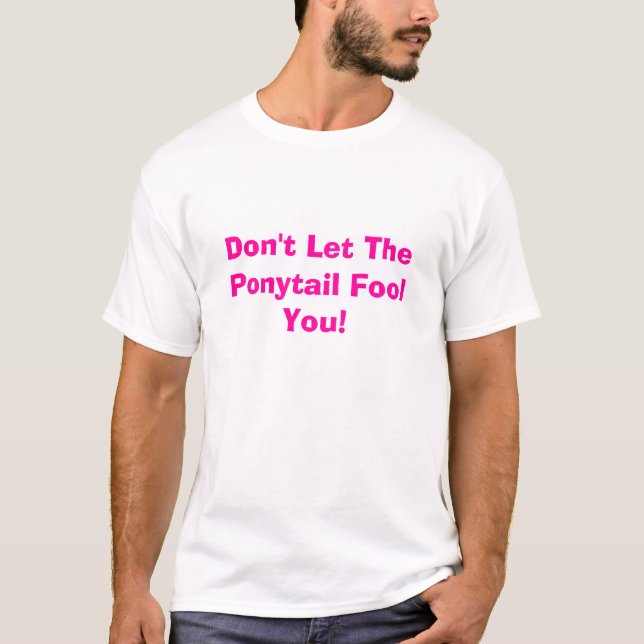 Don't Let The Ponytail Fool You! T-Shirt (Front)