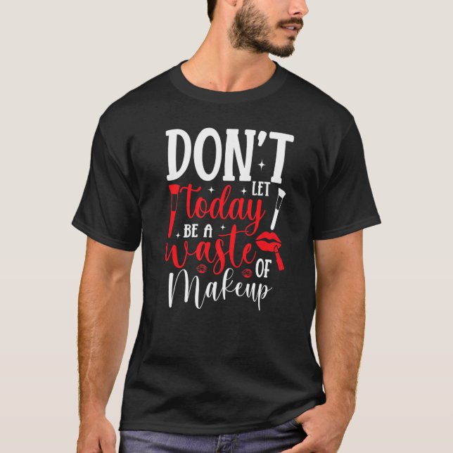 Don't Let Today Be A Waste Of Makeup T-Shirt (Front)