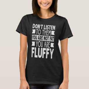 Don't Listen To Them You Are Not Fat You Are Fluff T-Shirt