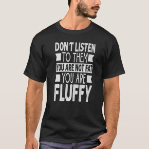 Don't Listen To Them You Are Not Fat You Are Fluff T-Shirt