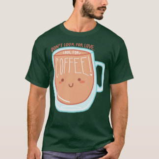 Dont Look for Love Look For Coffee 1 T-Shirt