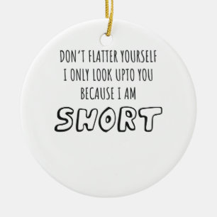 Don't Look Upto You I Am Short Short Person Gift Ceramic Ornament