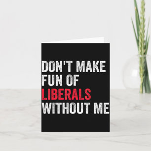 Don't Make Fun Of Liberals Without Me Funny  Card