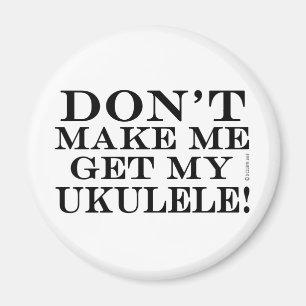 Dont Make Me Get My Ukulele Magnet