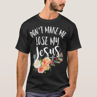 Dont Make Me Lose My Jesus Cross Flower  T-Shirt