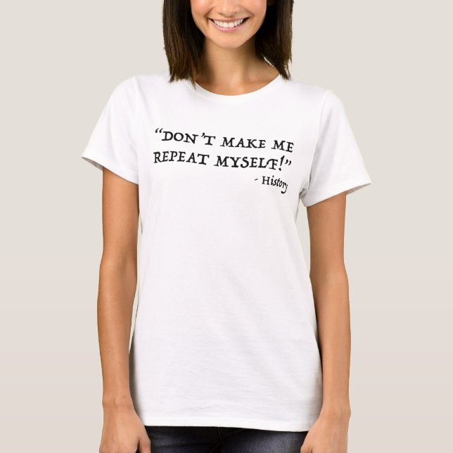Don't Make Me Repeat Myself Funny History T-Shirt (Front)