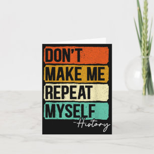 Dont Make Me Repeat Myself History For A History T Card