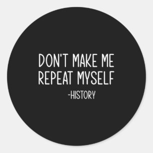 Don't Make Me Repeat Myself -history, Funny, Sarca Classic Round Sticker