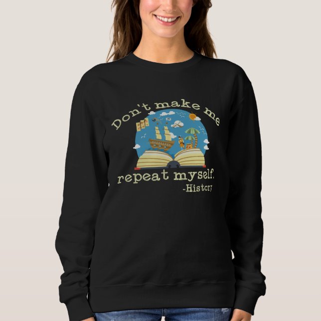 Dont Make Me Repeat Myself History  History Teache Sweatshirt (Front)