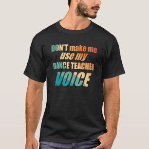 Don't Make Me Use My Dance Teacher Voice T-Shirt