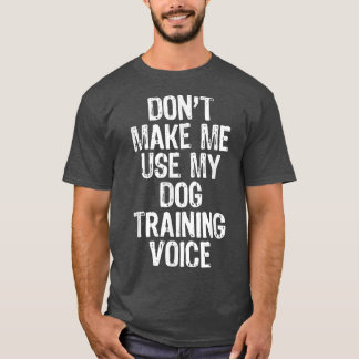 Don't Make Me Use My Dog Training Voice Gift Train T-Shirt