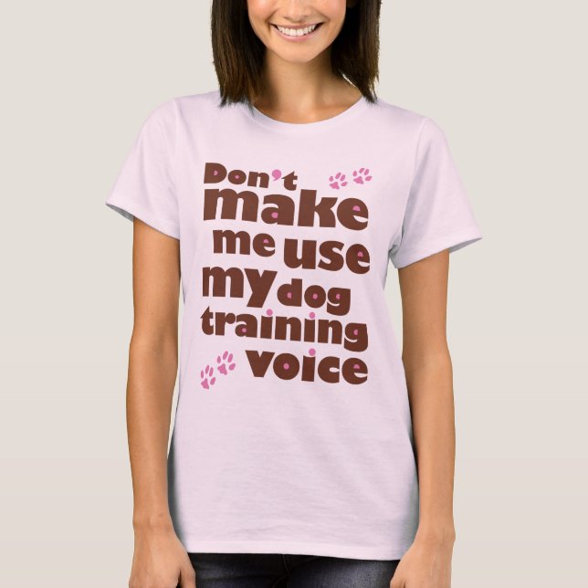 Don't Make Me Use My Dog Training Voice T-Shirt (Front)