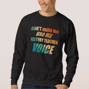 Don't Make Me Use My History Teacher Voice Sweatshirt