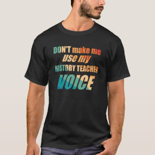 Don't Make Me Use My History Teacher Voice  T-Shirt