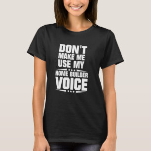 Don't Make Me Use My Home Builder Voice T-Shirt