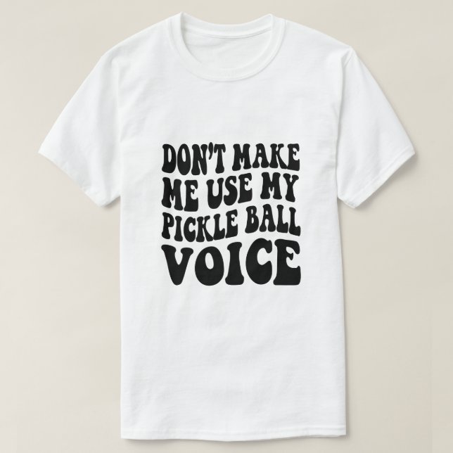 Don't Make Me Use My PICKLE BALL Voice T-Shirt (Design Front)